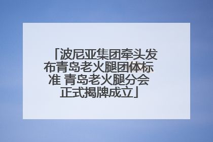 波尼亚集团牵头发布青岛老火腿团体标准 青岛老火腿分会正式揭牌成立